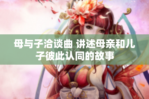 母与子洽谈曲 讲述母亲和儿子彼此认同的故事