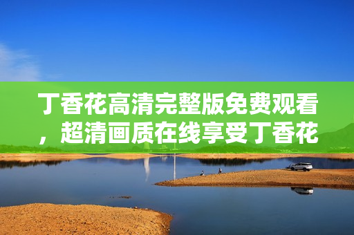 丁香花高清完整版免费观看，超清画质在线享受丁香花视觉盛宴