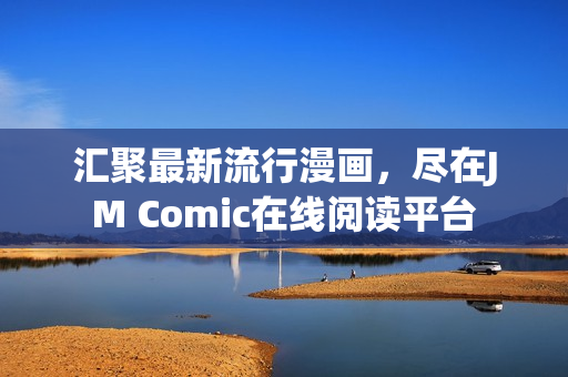 汇聚最新流行漫画，尽在JM Comic在线阅读平台