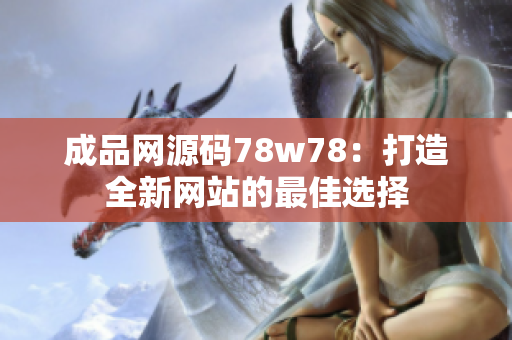 成品网源码78w78：打造全新网站的最佳选择