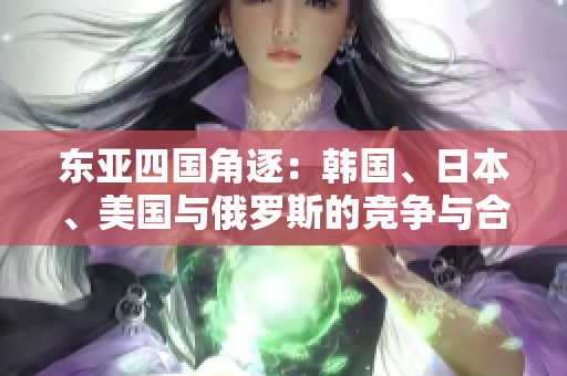 东亚四国角逐：韩国、日本、美国与俄罗斯的竞争与合作