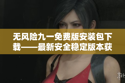 无风险九一免费版安装包下载——最新安全稳定版本获取
