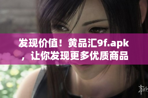 发现价值！黄品汇9f.apk，让你发现更多优质商品
