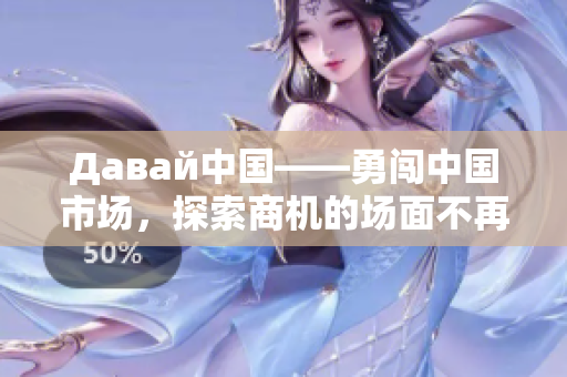 Давай中国——勇闯中国市场，探索商机的场面不再遥远