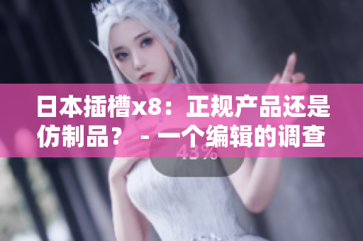 日本插槽x8：正规产品还是仿制品？ - 一个编辑的调查与思考