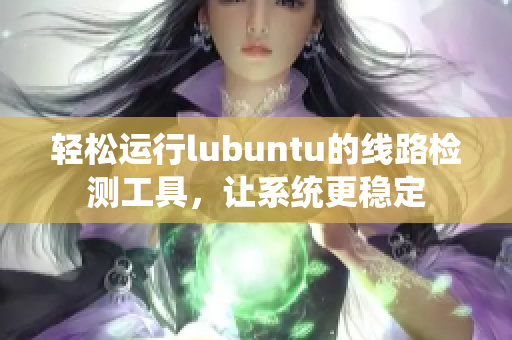 轻松运行lubuntu的线路检测工具，让系统更稳定