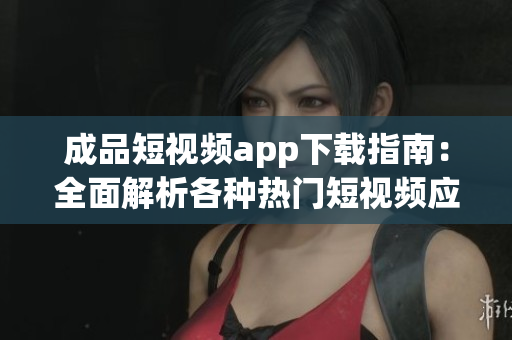 成品短视频app下载指南：全面解析各种热门短视频应用