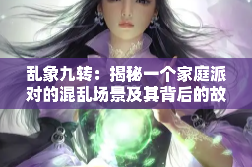 乱象九转：揭秘一个家庭派对的混乱场景及其背后的故事
