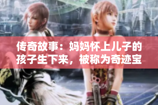 传奇故事：妈妈怀上儿子的孩子生下来，被称为奇迹宝宝