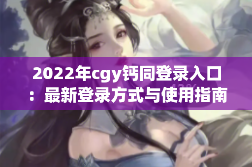 2022年cgy钙同登录入口：最新登录方式与使用指南