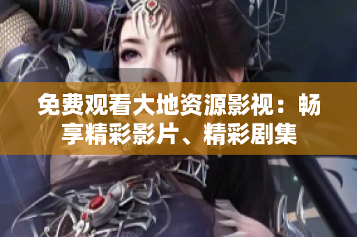 免费观看大地资源影视：畅享精彩影片、精彩剧集