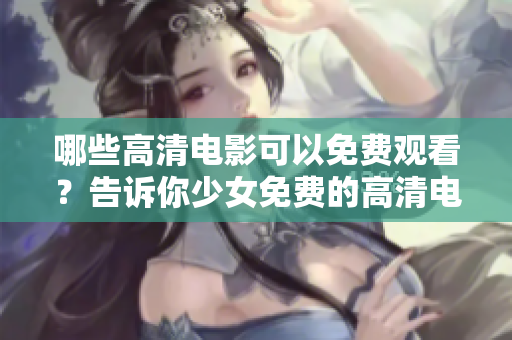 哪些高清电影可以免费观看？告诉你少女免费的高清电影列表