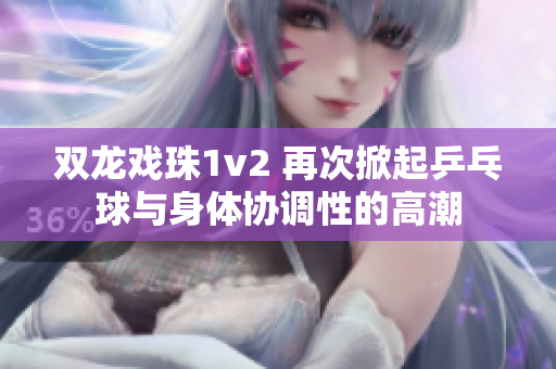 双龙戏珠1v2 再次掀起乒乓球与身体协调性的高潮