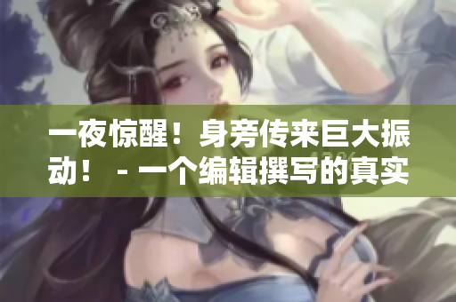 一夜惊醒！身旁传来巨大振动！ - 一个编辑撰写的真实经历