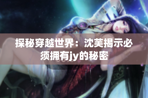 探秘穿越世界：沈芙揭示必须拥有jy的秘密