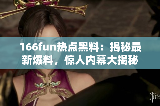 166fun热点黑料：揭秘最新爆料，惊人内幕大揭秘