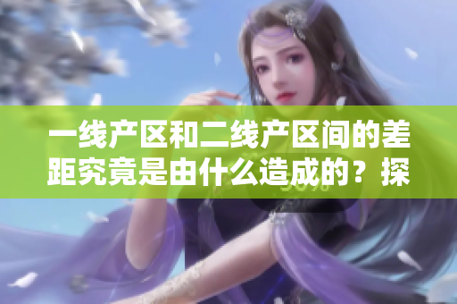 一线产区和二线产区间的差距究竟是由什么造成的？探究差异的因素