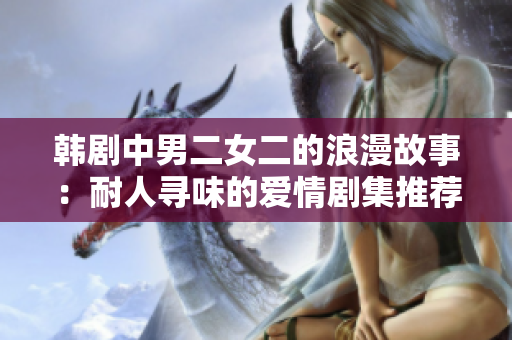 韩剧中男二女二的浪漫故事：耐人寻味的爱情剧集推荐
