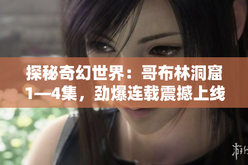 探秘奇幻世界：哥布林洞窟1—4集，劲爆连载震撼上线！