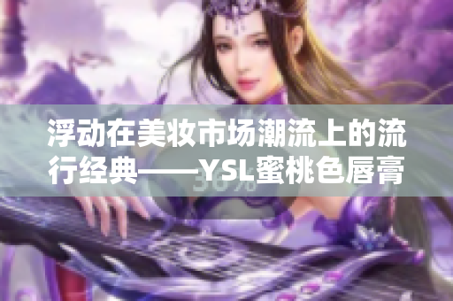 浮动在美妆市场潮流上的流行经典——YSL蜜桃色唇膏它又来了！