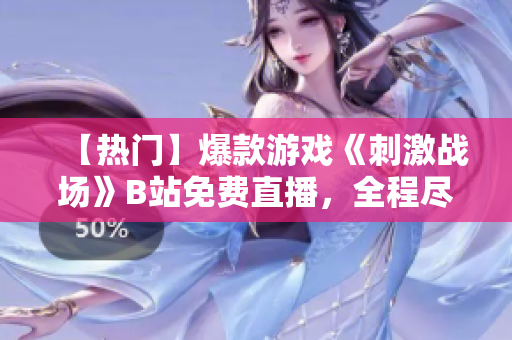 【热门】爆款游戏《刺激战场》B站免费直播，全程尽收眼底