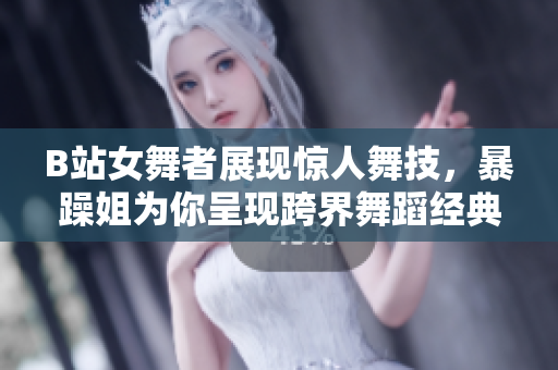 B站女舞者展现惊人舞技，暴躁姐为你呈现跨界舞蹈经典