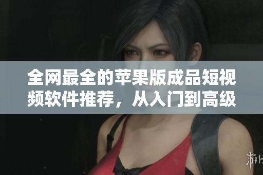 全网最全的苹果版成品短视频软件推荐，从入门到高级使用应有尽有！