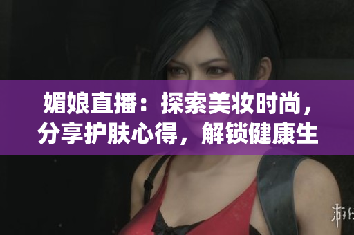 媚娘直播：探索美妆时尚，分享护肤心得，解锁健康生活新境界(1)