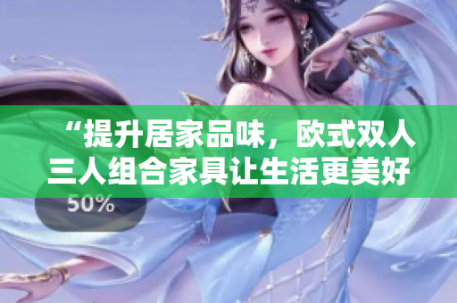 “提升居家品味，欧式双人三人组合家具让生活更美好！”