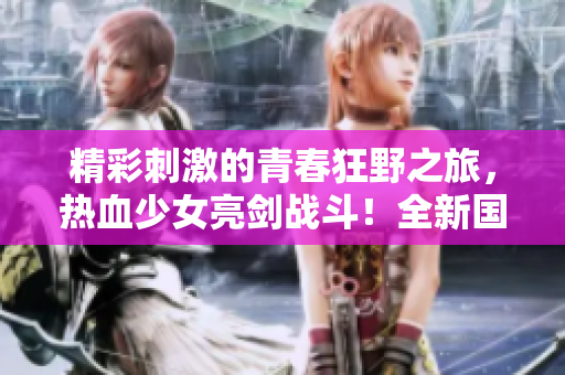 精彩刺激的青春狂野之旅，热血少女亮剑战斗！全新国语在线版！