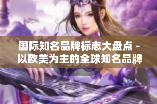 国际知名品牌标志大盘点 - 以欧美为主的全球知名品牌标志收藏大全