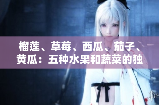 榴莲、草莓、西瓜、茄子、黄瓜：五种水果和蔬菜的独特魅力
