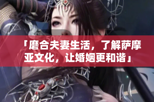 「磨合夫妻生活，了解萨摩亚文化，让婚姻更和谐」