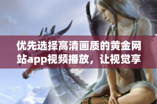 优先选择高清画质的黄金网站app视频播放，让视觉享受更佳