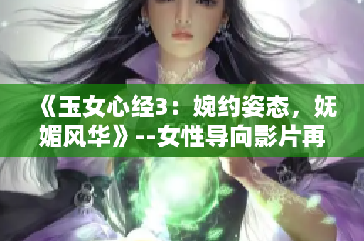 《玉女心经3：婉约姿态，妩媚风华》--女性导向影片再度引领热议