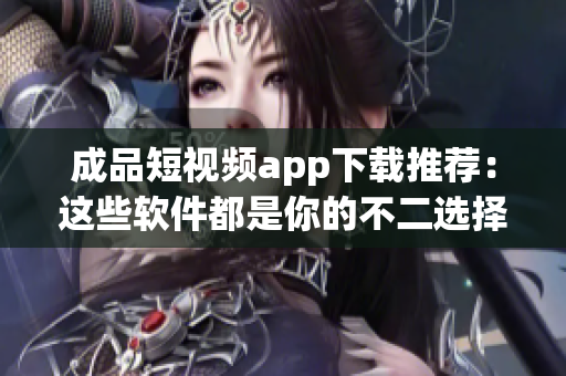 成品短视频app下载推荐：这些软件都是你的不二选择