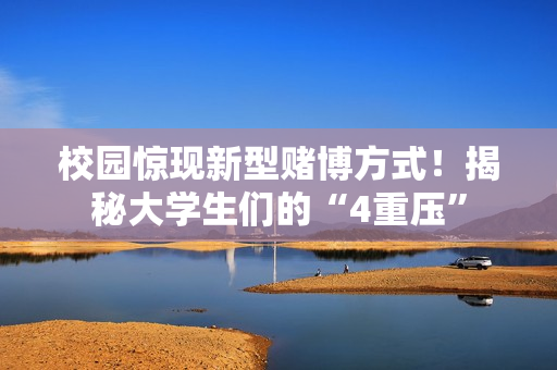 校园惊现新型赌博方式！揭秘大学生们的“4重压”