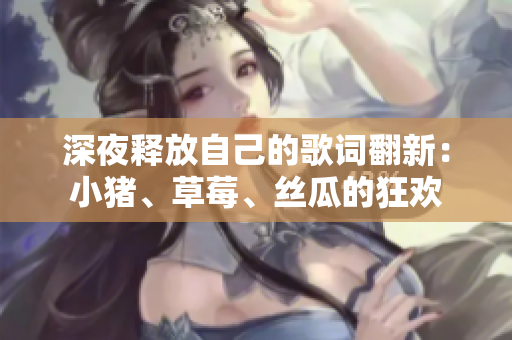 深夜释放自己的歌词翻新：小猪、草莓、丝瓜的狂欢