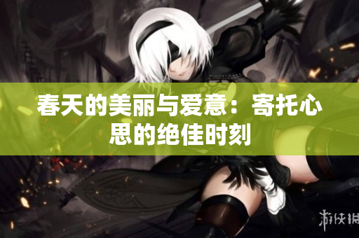 春天的美丽与爱意：寄托心思的绝佳时刻