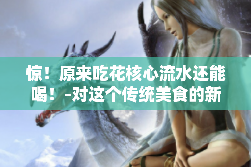 惊！原来吃花核心流水还能喝！-对这个传统美食的新探索