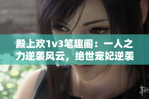殿上欢1v3笔趣阁：一人之力逆袭风云，绝世宠妃逆袭传奇