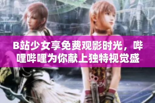 B站少女享免费观影时光，哔哩哔哩为你献上独特视觉盛宴！