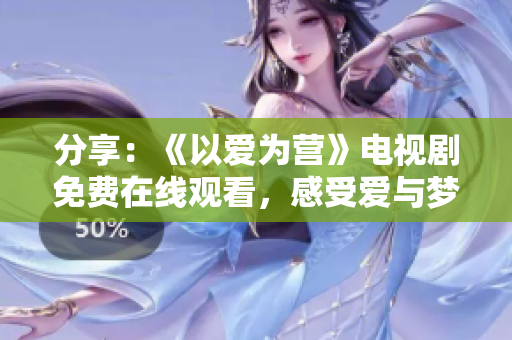 分享：《以爱为营》电视剧免费在线观看，感受爱与梦想的力量！