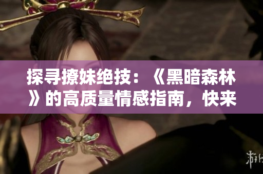 探寻撩妹绝技：《黑暗森林》的高质量情感指南，快来读免费版！