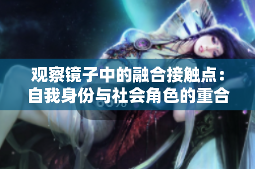 观察镜子中的融合接触点：自我身份与社会角色的重合