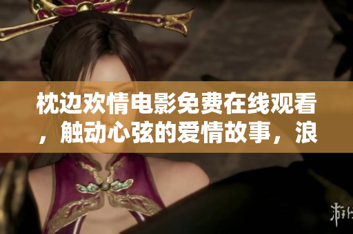 枕边欢情电影免费在线观看，触动心弦的爱情故事，浪漫情感如影相随