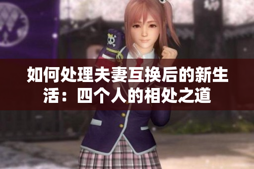 如何处理夫妻互换后的新生活：四个人的相处之道