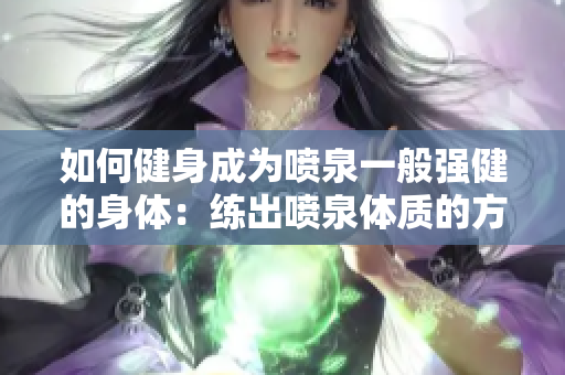 如何健身成为喷泉一般强健的身体：练出喷泉体质的方法