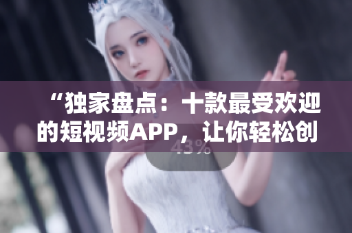“独家盘点：十款最受欢迎的短视频APP，让你轻松创作出精彩的短视频”