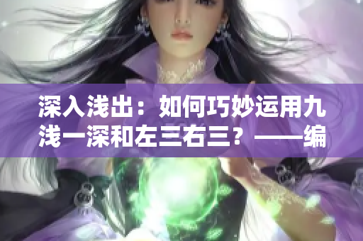 深入浅出：如何巧妙运用九浅一深和左三右三？——编辑技巧分享